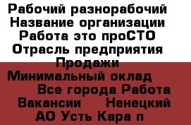 Рабочий-разнорабочий › Название организации ­ Работа-это проСТО › Отрасль предприятия ­ Продажи › Минимальный оклад ­ 14 440 - Все города Работа » Вакансии   . Ненецкий АО,Усть-Кара п.